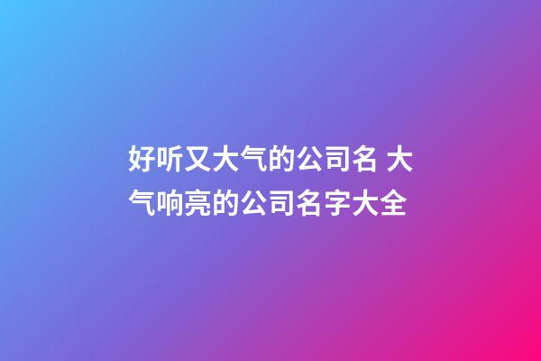 好听又大气的公司名 大气响亮的公司名字大全-第1张-公司起名-玄机派